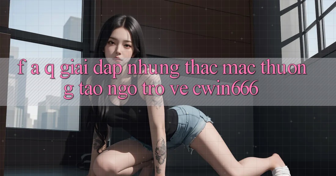 F. A. Q - Giải Đáp Những Thắc Mắc Thường Tao ngộ Trở về Cwin666
