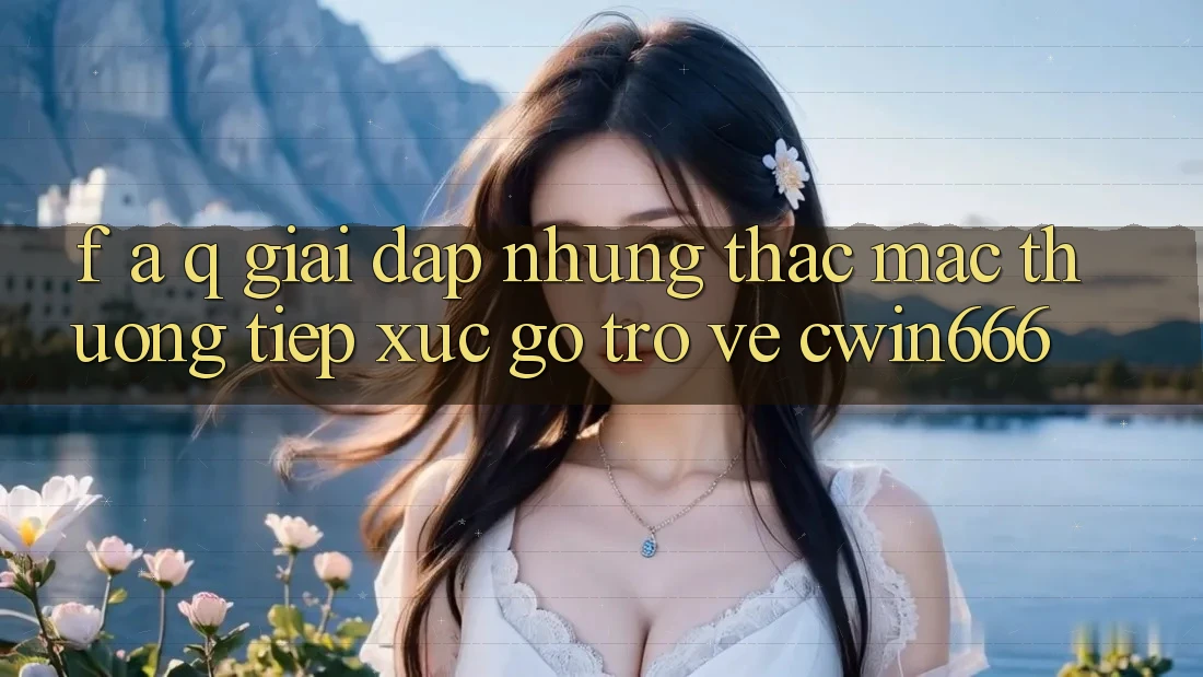 F. A. Q - Giải Đáp Những Thắc Mắc Thường Tiếp xúc gỡ Trở về Cwin666