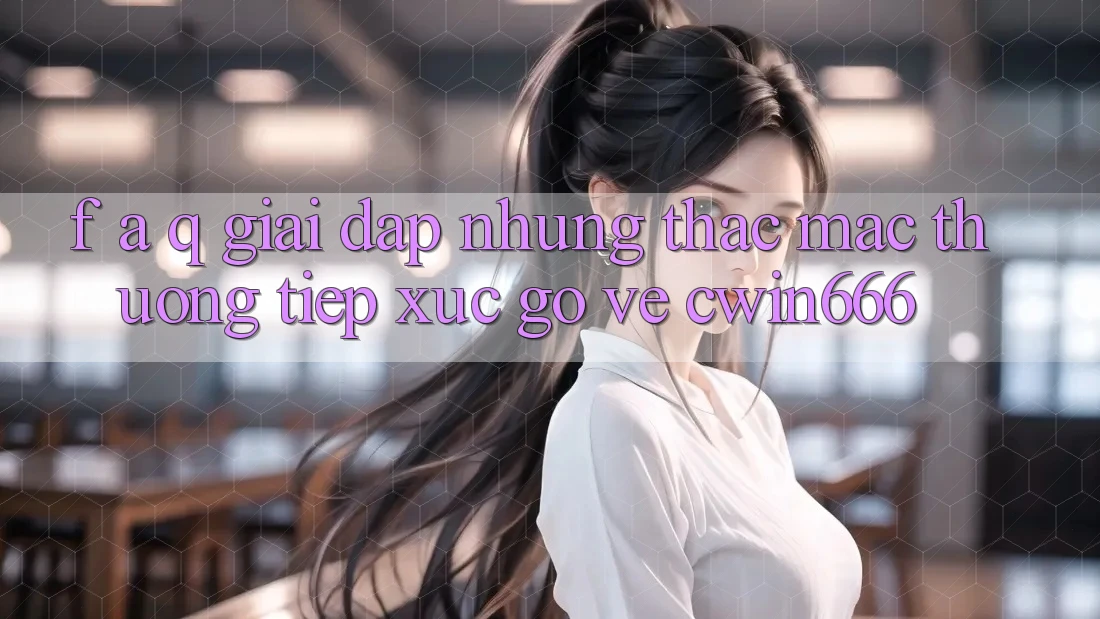 F. A. Q - Giải Đáp Những Thắc Mắc Thường Tiếp xúc gỡ Về Cwin666