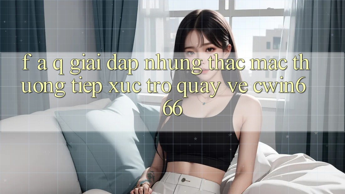 F. A. Q - Giải Đáp Những Thắc Mắc Thường Tiếp xúc Trở quay về Cwin666