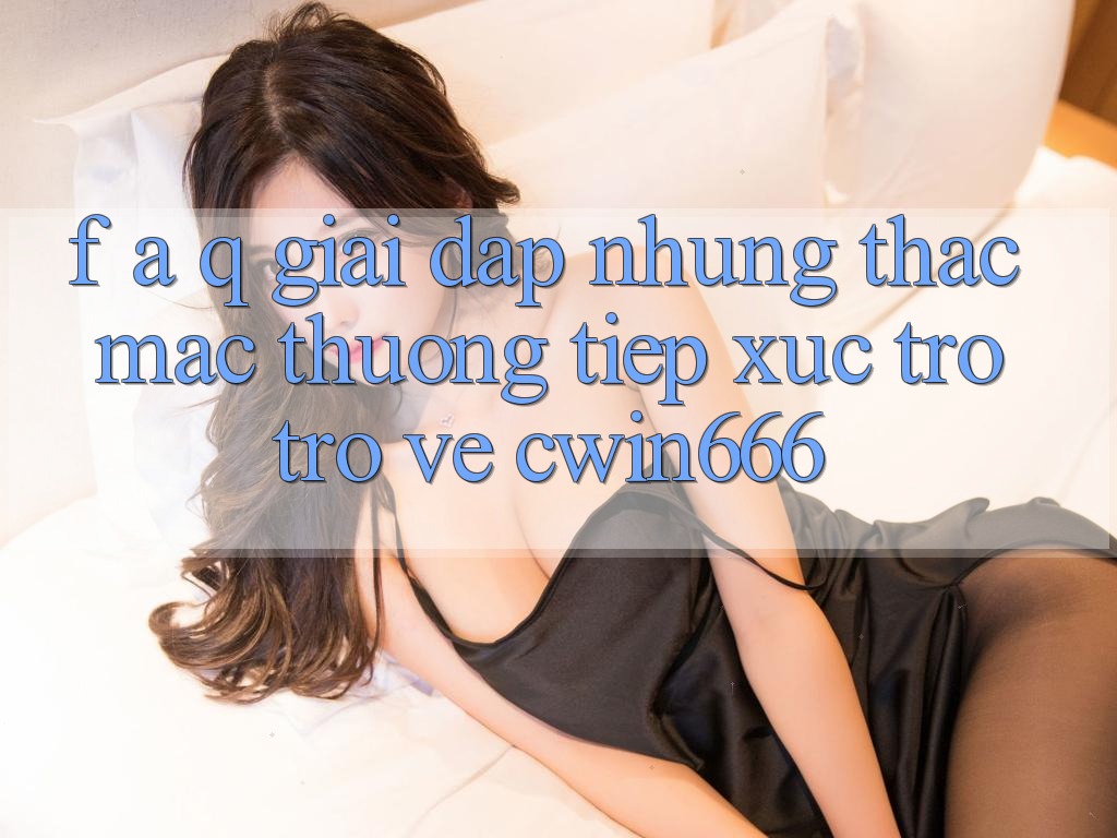 F. A. Q - Giải Đáp Những Thắc Mắc Thường Tiếp xúc Trở trở về Cwin666