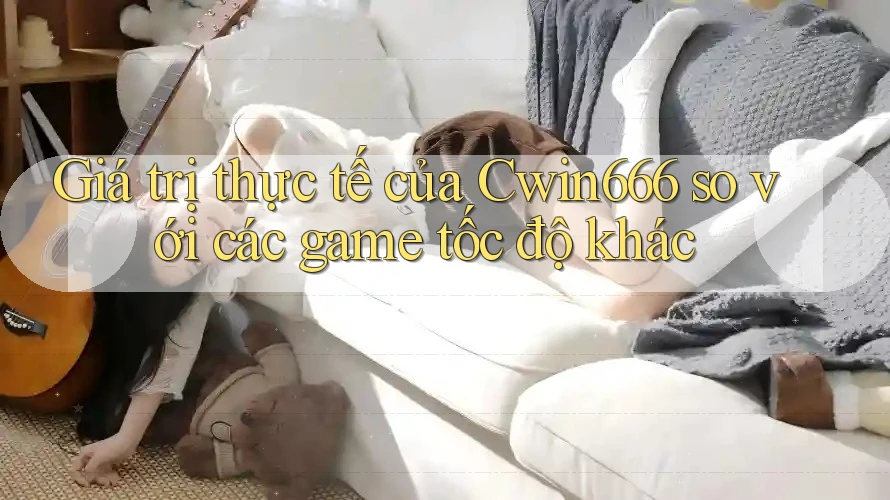 Giá trị thực tế của Cwin666 so với các game tốc độ khác