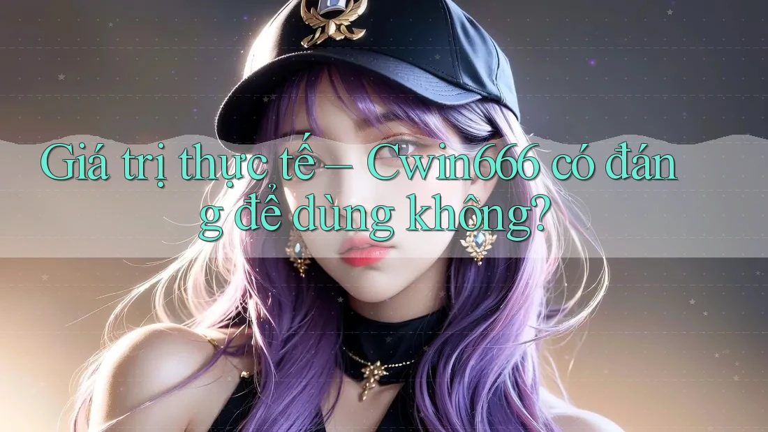 Giá trị thực tế – Cwin666 có đáng để dùng không? Giá trị thực tế – Cwin666 có đáng để dùng không?