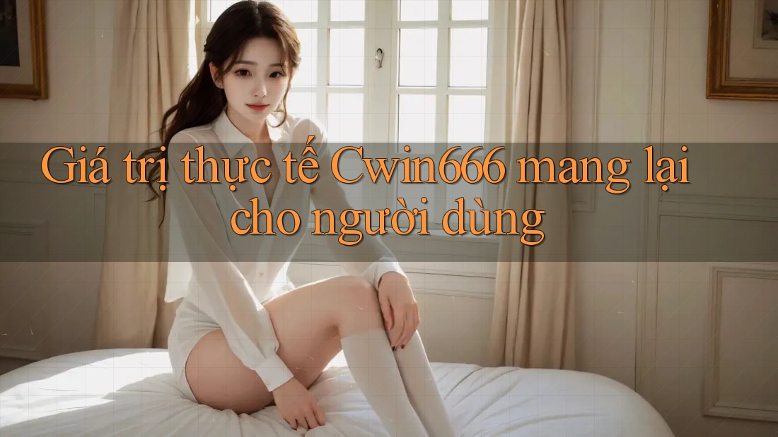 Giá trị thực tế Cwin666 mang lại cho người dùng