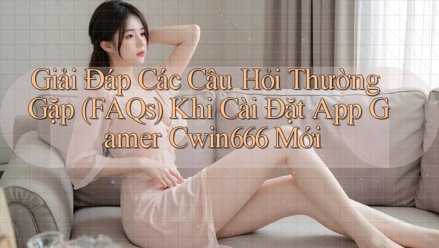 Giải Đáp Các Câu Hỏi Thường Gặp (FAQs) Khi Cài Đặt App Gamer Cwin666 Mới