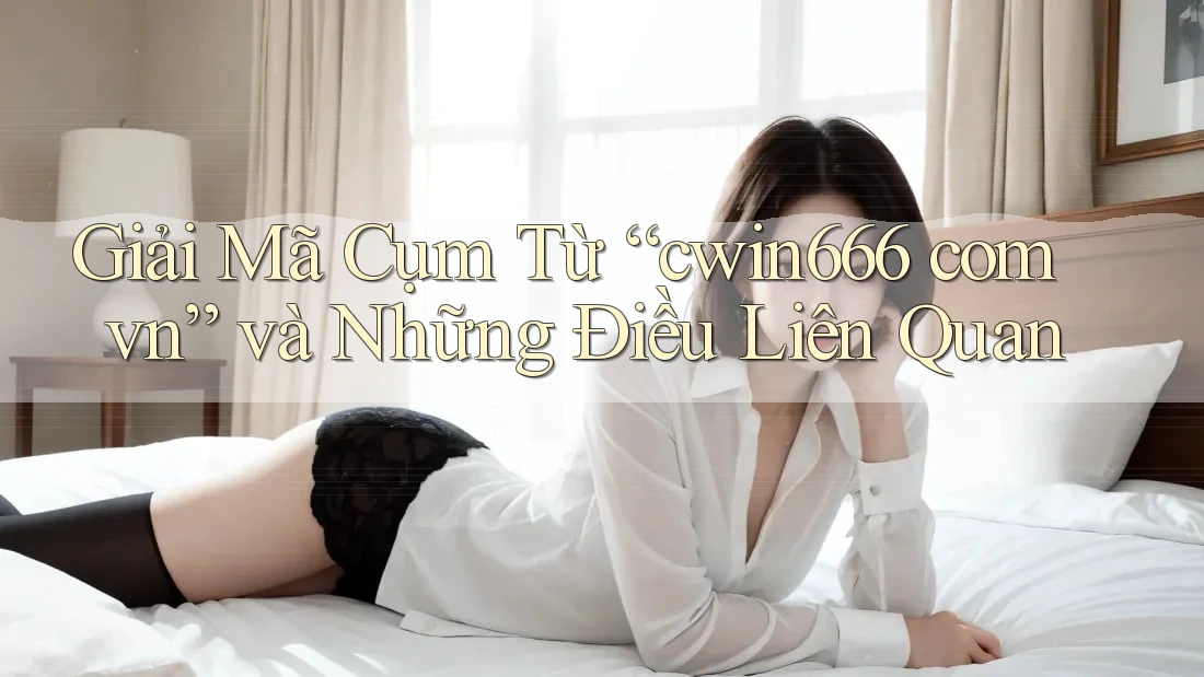 Giải Mã Cụm Từ “cwin666 com vn” và Những Điều Liên Quan Giải Mã Cụm Từ “cwin666 com vn” và Những Điều Liên Quan