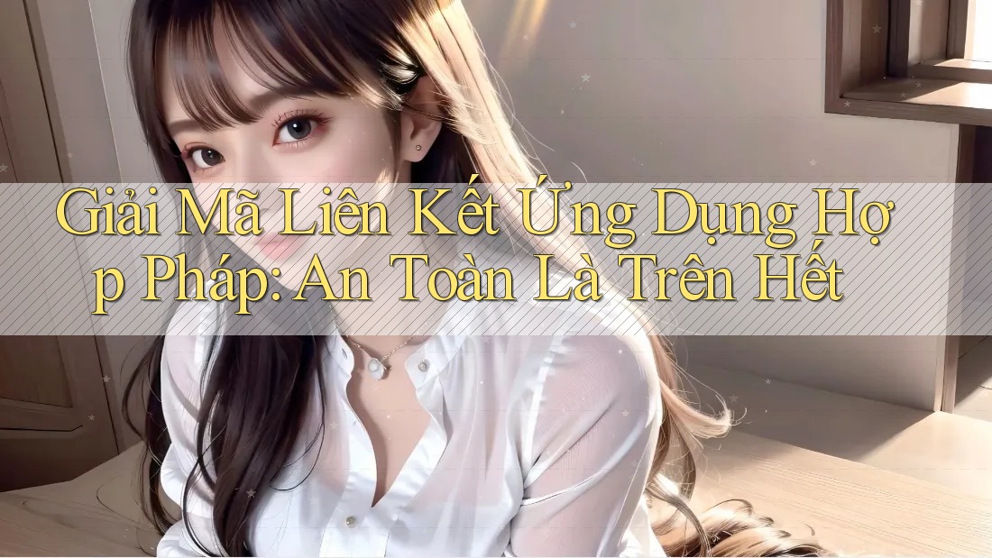 Giải Mã Liên Kết Ứng Dụng Hợp Pháp: An Toàn Là Trên Hết Giải Mã Liên Kết Ứng Dụng Hợp Pháp: An Toàn Là Trên Hết