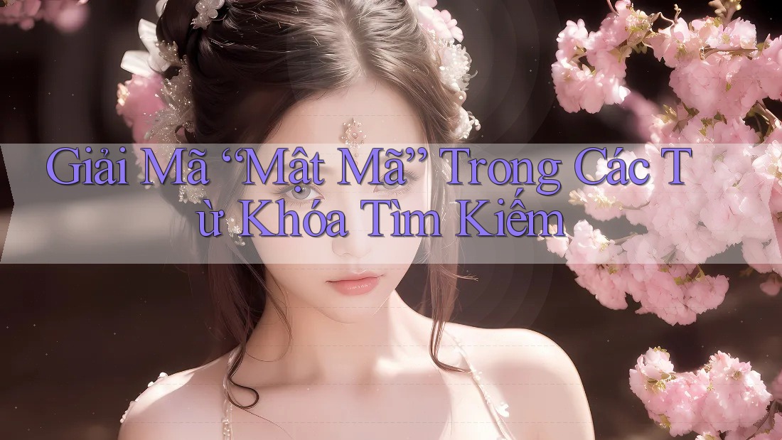 Giải Mã “Mật Mã” Trong Các Từ Khóa Tìm Kiếm Giải Mã “Mật Mã” Trong Các Từ Khóa Tìm Kiếm