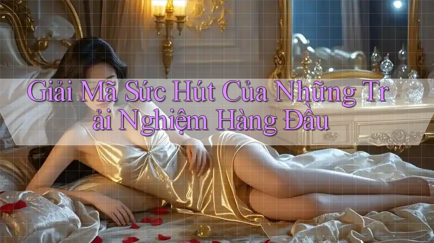 Giải Mã Sức Hút Của Những Trải Nghiệm Hàng Đầu Giải Mã Sức Hút Của Những Trải Nghiệm Hàng Đầu
