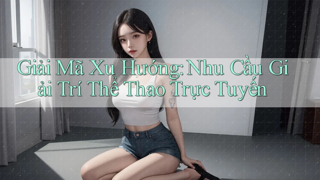 Giải Mã Xu Hướng: Nhu Cầu Giải Trí Thể Thao Trực Tuyến