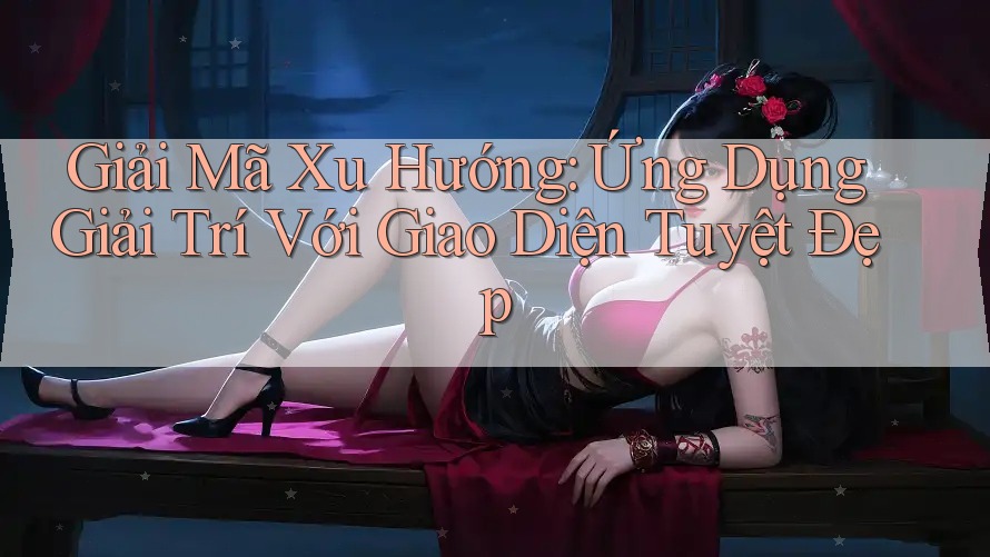Giải Mã Xu Hướng: Ứng Dụng Giải Trí Với Giao Diện Tuyệt Đẹp