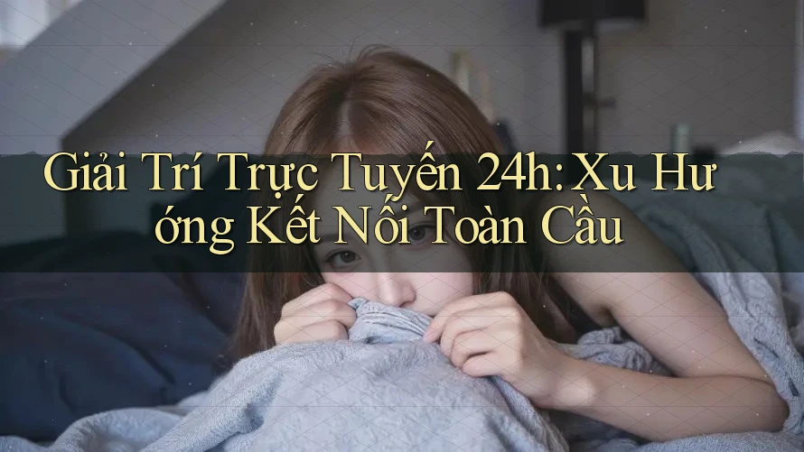 Giải Trí Trực Tuyến 24h: Xu Hướng Kết Nối Toàn Cầu Giải Trí Trực Tuyến 24h: Xu Hướng Kết Nối Toàn Cầu