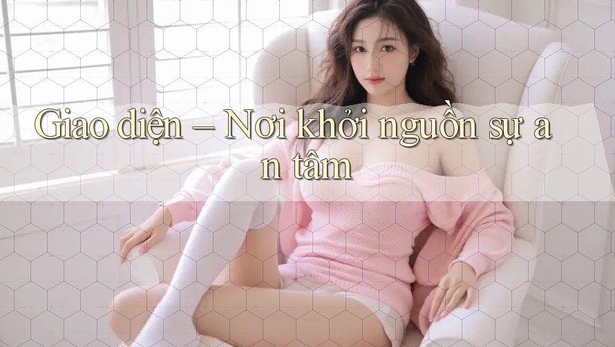 Giao diện – Nơi khởi nguồn sự an tâm