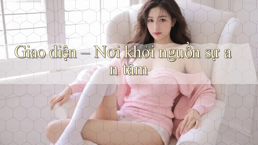 Giao diện – Nơi khởi nguồn sự an tâm