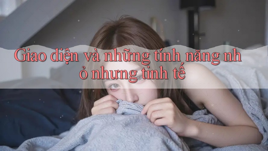 Giao diện và những tính năng nhỏ nhưng tinh tế Giao diện và những tính năng nhỏ nhưng tinh tế