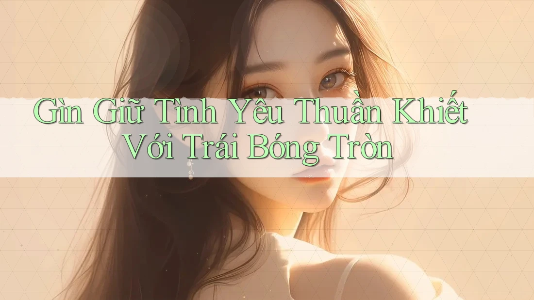 Gìn Giữ Tình Yêu Thuần Khiết Với Trái Bóng Tròn
