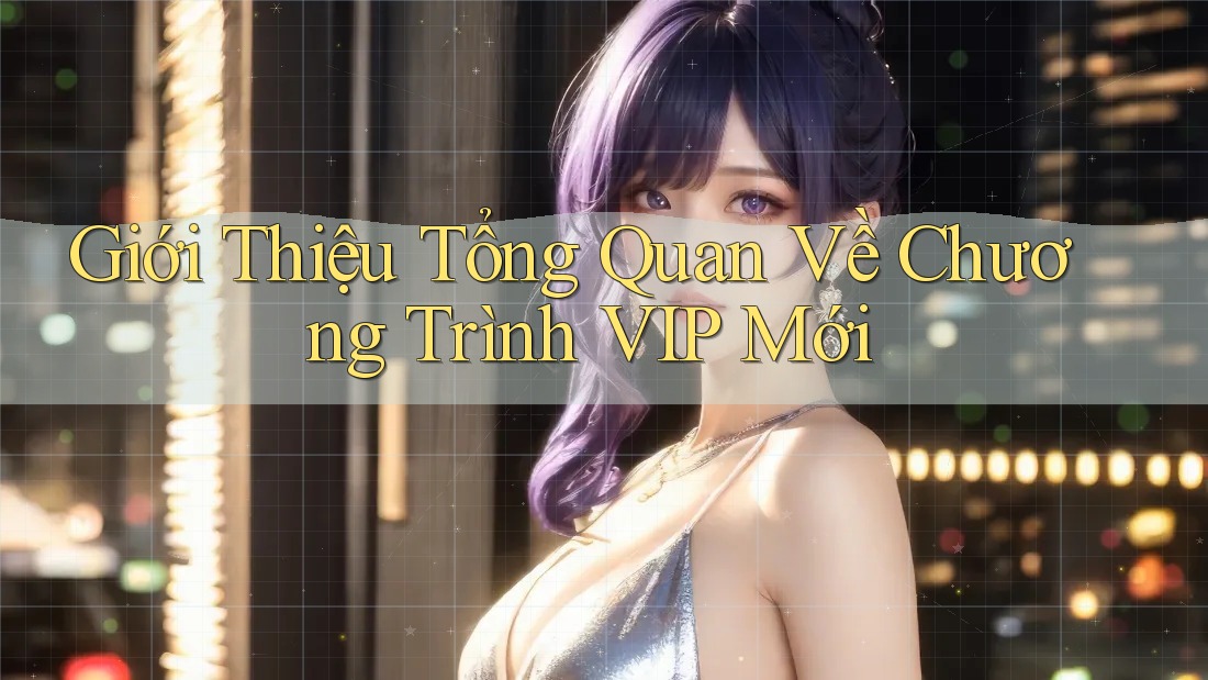 Giới Thiệu Tổng Quan Về Chương Trình VIP Mới Giới Thiệu Tổng Quan Về Chương Trình VIP Mới