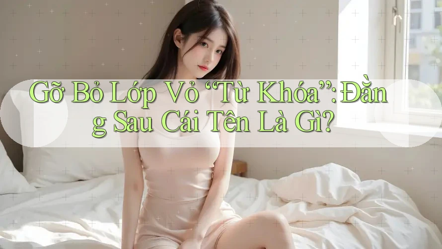 Gỡ Bỏ Lớp Vỏ “Từ Khóa”: Đằng Sau Cái Tên Là Gì?