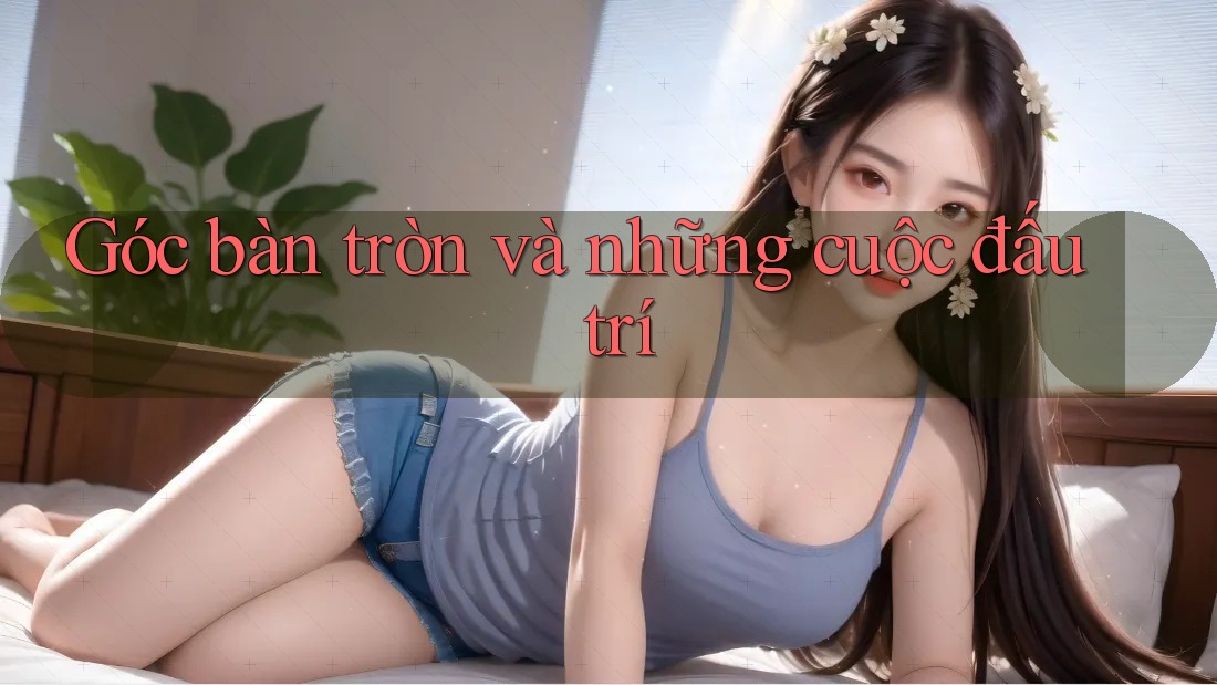 Góc bàn tròn và những cuộc đấu trí Góc bàn tròn và những cuộc đấu trí