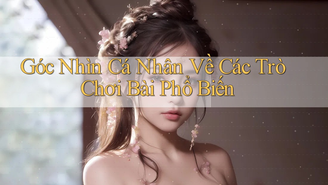 Góc Nhìn Cá Nhân Về Các Trò Chơi Bài Phổ Biến