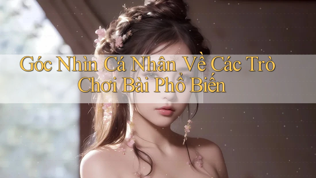 Góc Nhìn Cá Nhân Về Các Trò Chơi Bài Phổ Biến