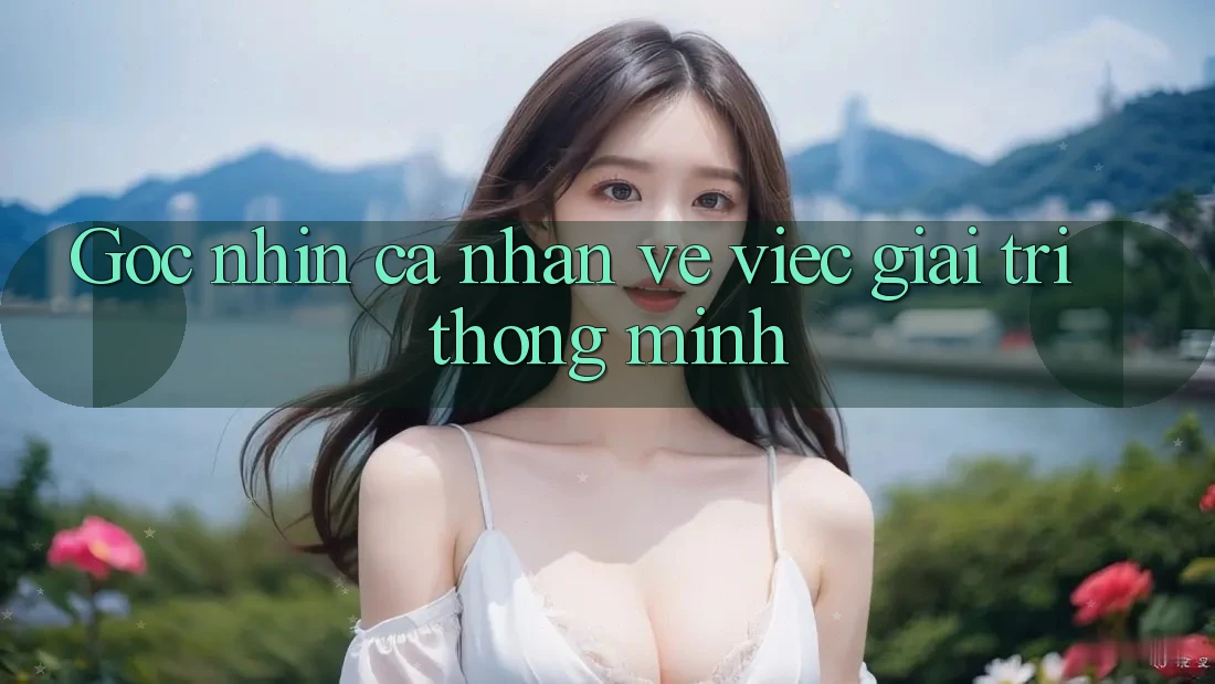 Goc nhin ca nhan ve viec giai tri thong minh