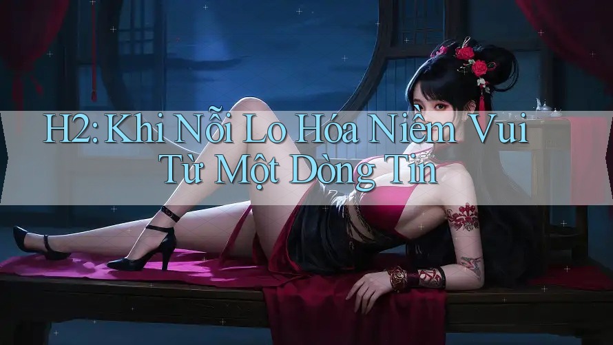 H2: Khi Nỗi Lo Hóa Niềm Vui Từ Một Dòng Tin