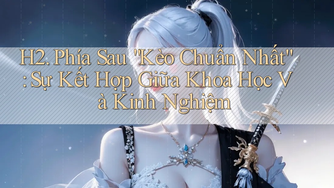 H2. Phía Sau “Kèo Chuẩn Nhất”: Sự Kết Hợp Giữa Khoa Học Và Kinh Nghiệm
