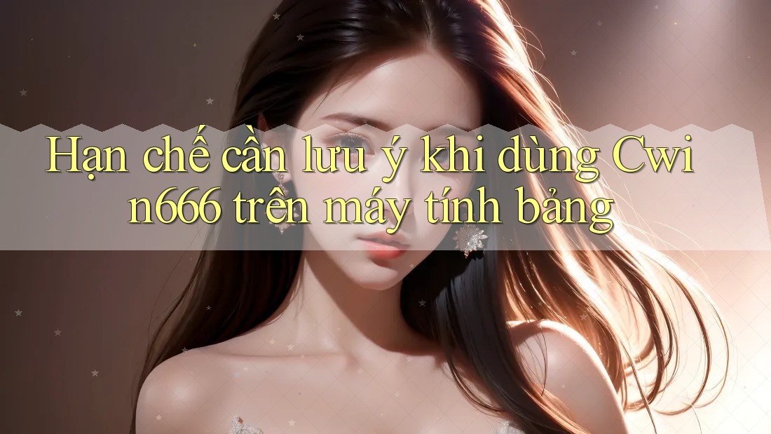Hạn chế cần lưu ý khi dùng Cwin666 trên máy tính bảng
