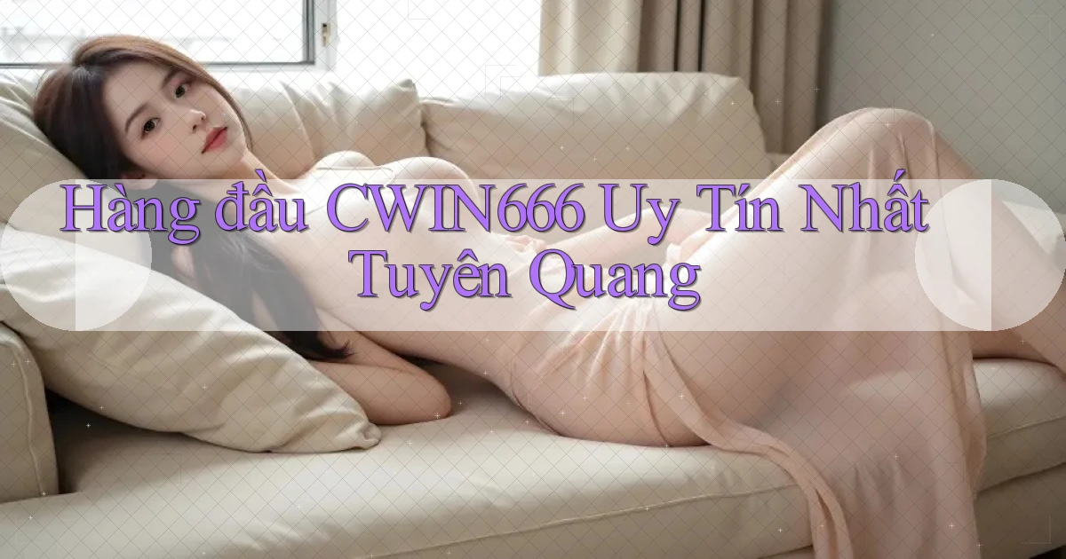 hàng đầu cwin666 uy tín nhất Tuyên Quang
