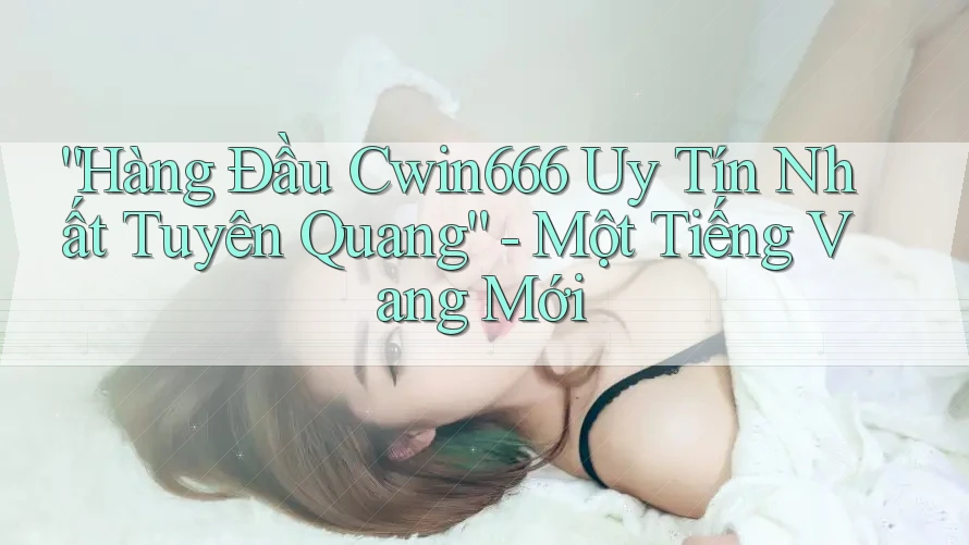 “Hàng Đầu Cwin666 Uy Tín Nhất Tuyên Quang” - Một Tiếng Vang Mới “Hàng Đầu Cwin666 Uy Tín Nhất Tuyên Quang” - Một Tiếng Vang Mới
