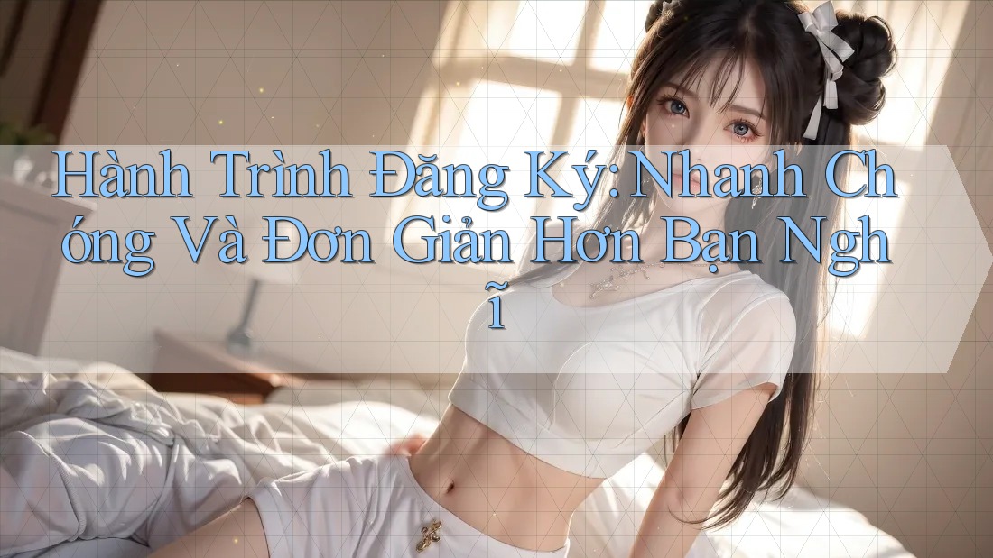 Hành Trình Đăng Ký: Nhanh Chóng Và Đơn Giản Hơn Bạn Nghĩ Hành Trình Đăng Ký: Nhanh Chóng Và Đơn Giản Hơn Bạn Nghĩ