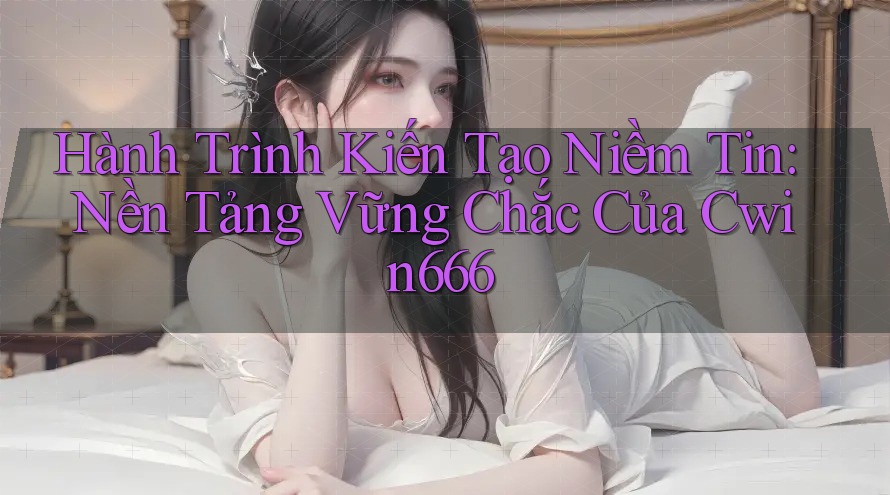 Hành Trình Kiến Tạo Niềm Tin: Nền Tảng Vững Chắc Của Cwin666