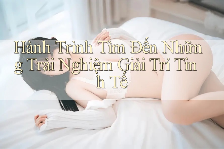 Hành Trình Tìm Đến Những Trải Nghiệm Giải Trí Tinh Tế Hành Trình Tìm Đến Những Trải Nghiệm Giải Trí Tinh Tế
