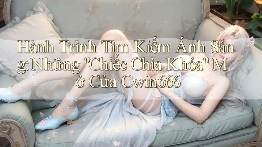 Hành Trình Tìm Kiếm Ánh Sáng: Những “Chiếc Chìa Khóa” Mở Cửa Cwin666