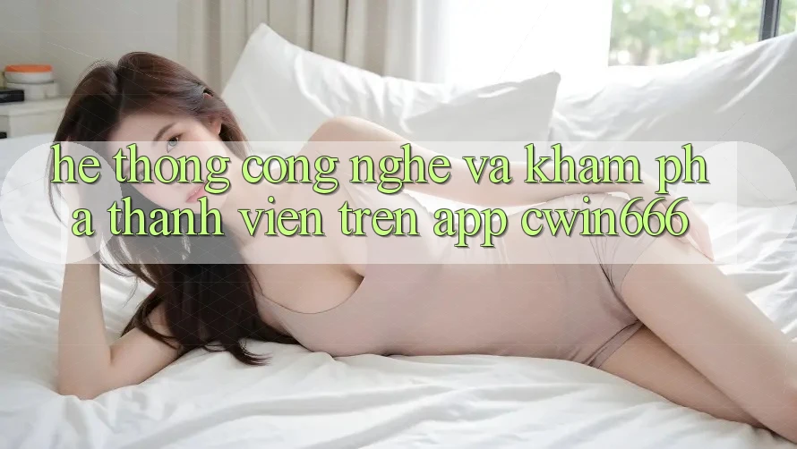Hệ thống Công Nghệ Và Khám phá Thành viên Trên App Cwin666 Hệ thống Công Nghệ Và Khám phá Thành viên Trên App Cwin666