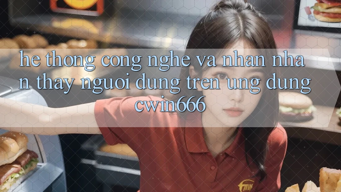 Hệ thống Công Nghệ Và Nhận nhận thấy Người Dùng Trên Ứng dụng Cwin666