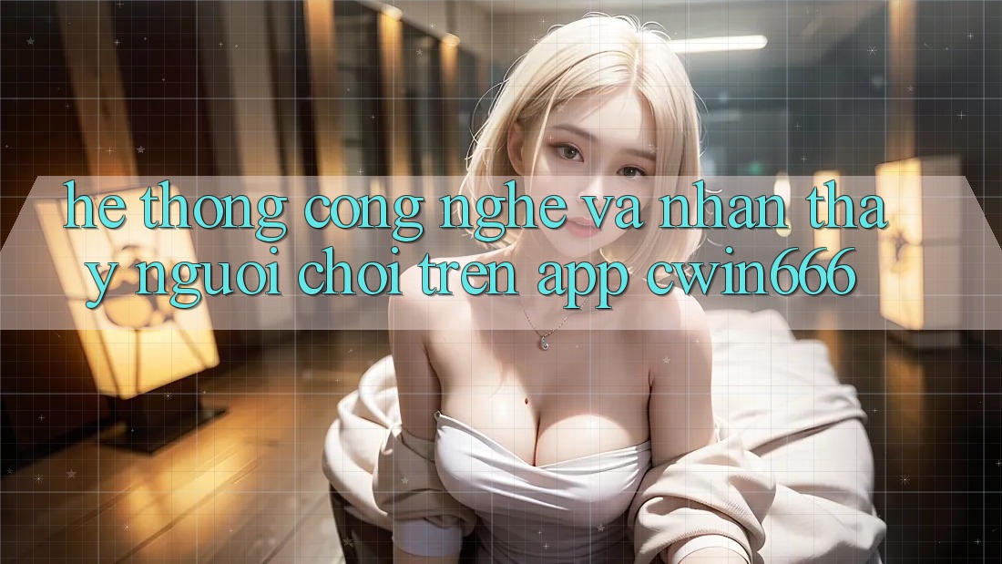 Hệ thống Công Nghệ Và Nhận thấy Người chơi Trên App Cwin666