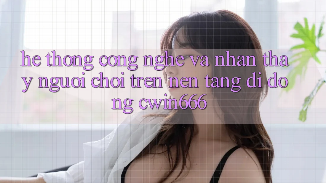 Hệ thống Công Nghệ Và Nhận thấy Người chơi Trên Nền tảng di động Cwin666