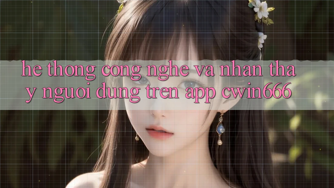 Hệ thống Công Nghệ Và Nhận thấy Người Dùng Trên App Cwin666 Hệ thống Công Nghệ Và Nhận thấy Người Dùng Trên App Cwin666