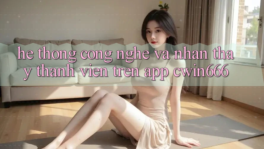 Hệ thống Công Nghệ Và Nhận thấy Thành viên Trên App Cwin666
