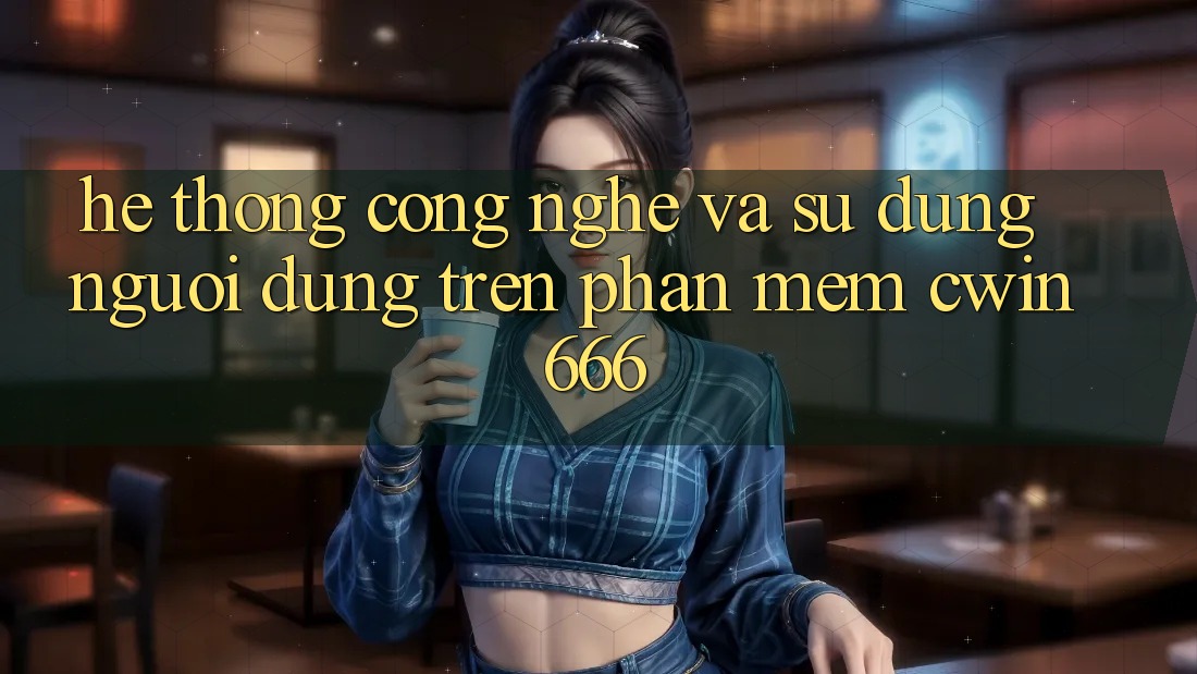 Hệ thống Công Nghệ Và Sử dụng Người Dùng Trên Phần mềm Cwin666
