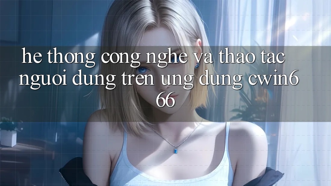 Hệ thống Công Nghệ Và Thao tác Người Dùng Trên Ứng dụng Cwin666