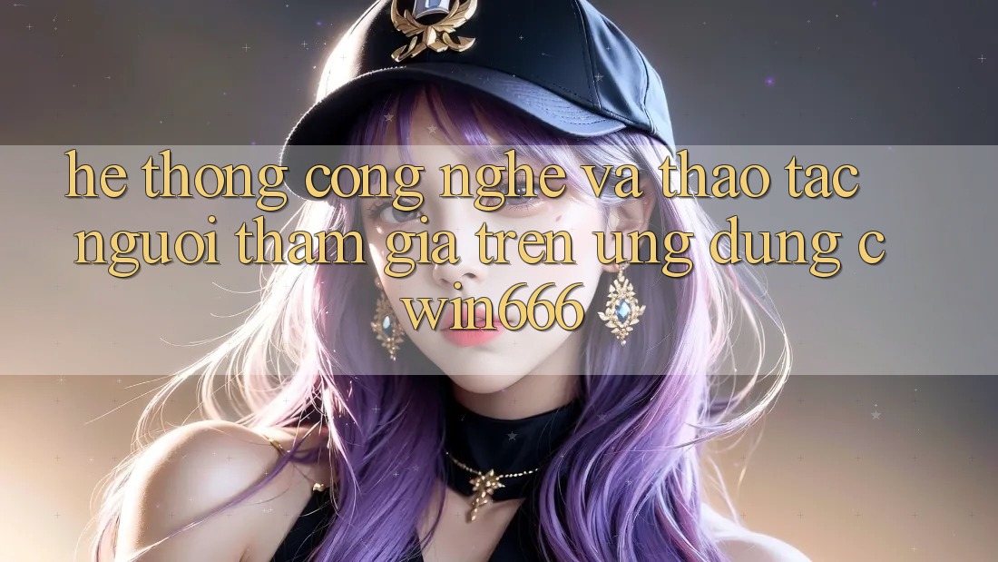 Hệ thống Công Nghệ Và Thao tác Người tham gia Trên Ứng dụng Cwin666