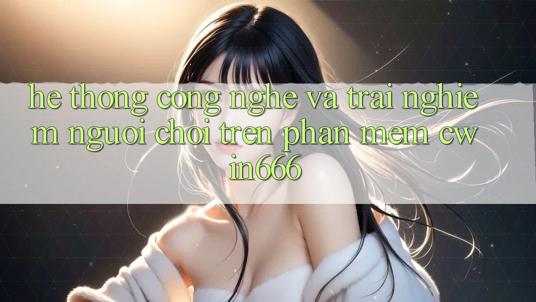 Hệ thống Công Nghệ Và Trải nghiệm Người chơi Trên Phần mềm Cwin666