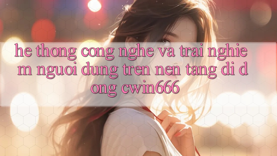 Hệ thống Công Nghệ Và Trải Nghiệm Người Dùng Trên Nền tảng di động Cwin666 Hệ thống Công Nghệ Và Trải Nghiệm Người Dùng Trên Nền tảng di động Cwin666