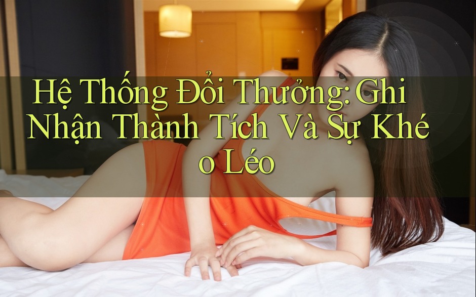 Hệ Thống Đổi Thưởng: Ghi Nhận Thành Tích Và Sự Khéo Léo