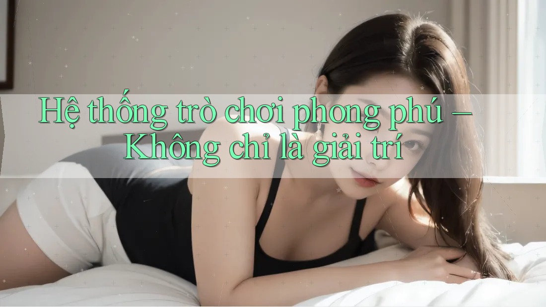 Hệ thống trò chơi phong phú – Không chỉ là giải trí