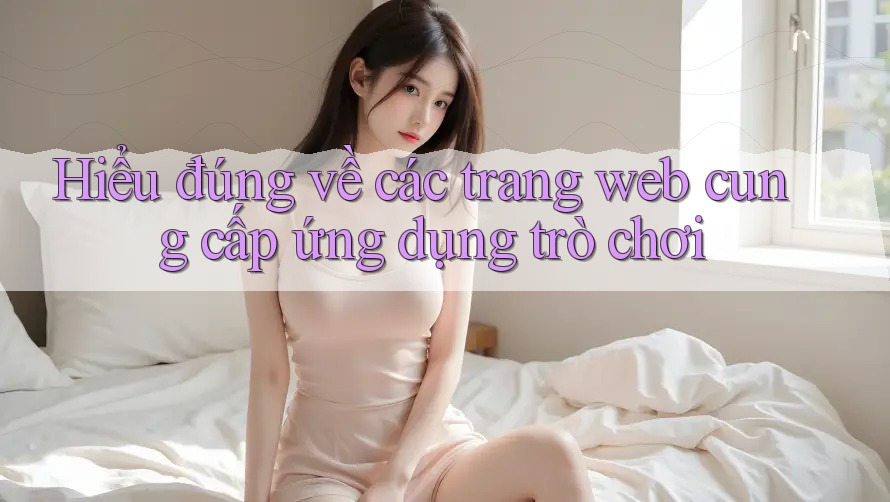 Hiểu đúng về các trang web cung cấp ứng dụng trò chơi