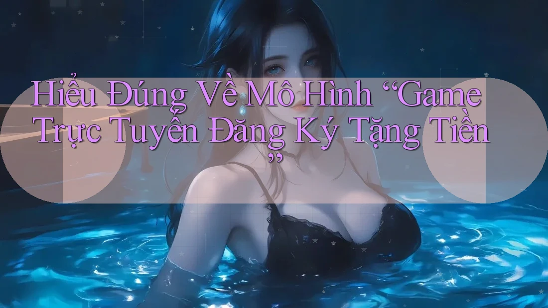 Hiểu Đúng Về Mô Hình “Game Trực Tuyến Đăng Ký Tặng Tiền” Hiểu Đúng Về Mô Hình “Game Trực Tuyến Đăng Ký Tặng Tiền”